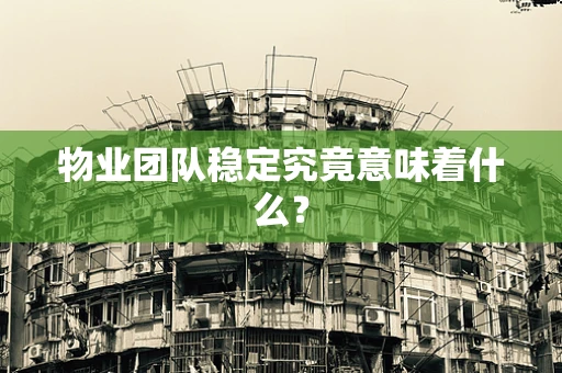 物业团队稳定究竟意味着什么？