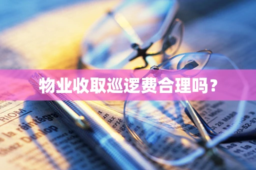 物业收取巡逻费合理吗？