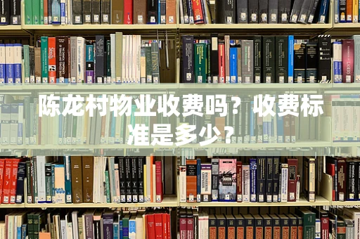 陈龙村物业收费吗？收费标准是多少？