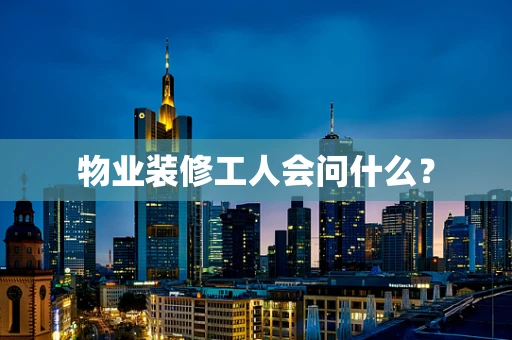物业装修工人会问什么？
