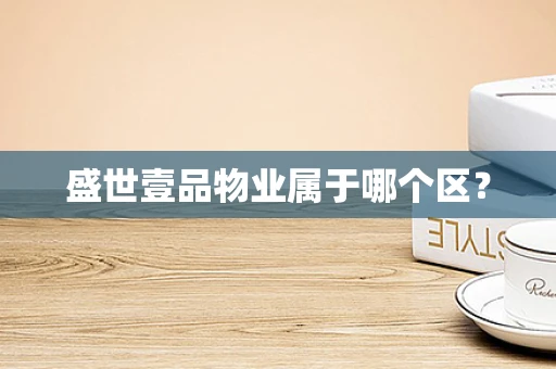 盛世壹品物业属于哪个区？
