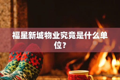 福星新城物业究竟是什么单位？