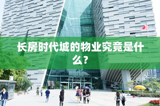 长房时代城的物业究竟是什么？