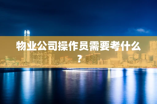 物业公司操作员需要考什么？