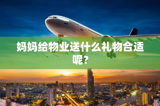 妈妈给物业送什么礼物合适呢？