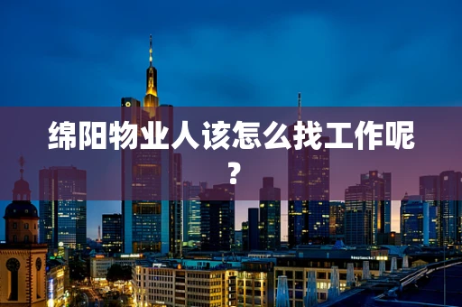 绵阳物业人该怎么找工作呢？