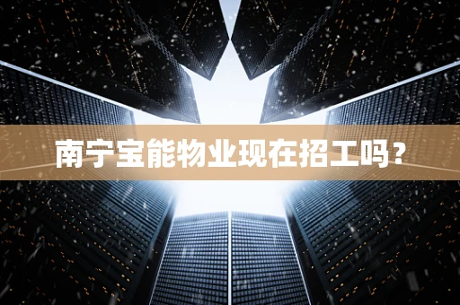 南宁宝能物业现在招工吗？