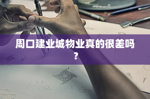 周口建业城物业真的很差吗？