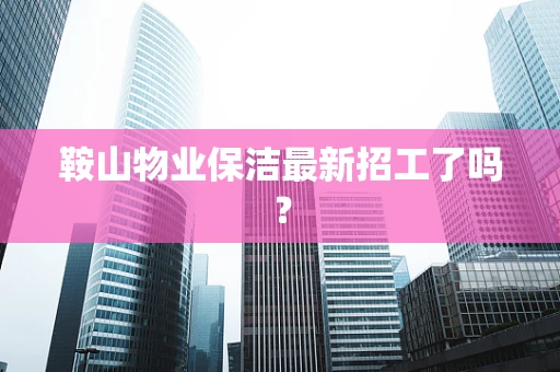 鞍山物业保洁最新招工了吗？
