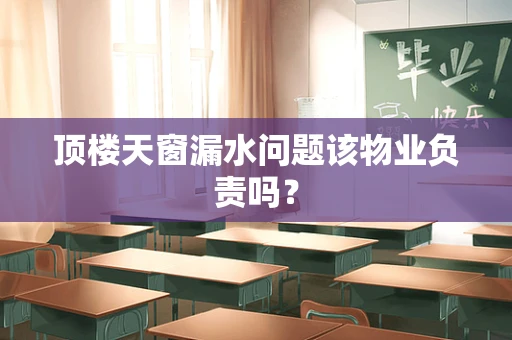 顶楼天窗漏水问题该物业负责吗？