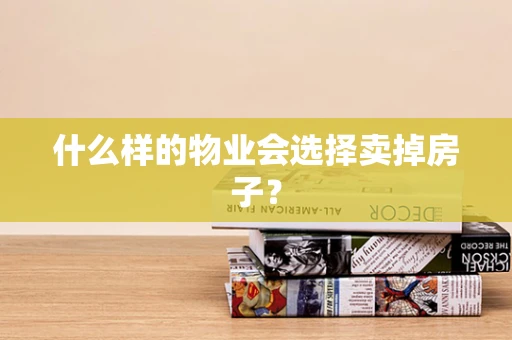 什么样的物业会选择卖掉房子？