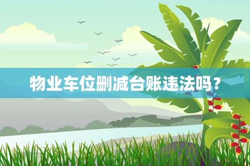 物业车位删减台账违法吗？