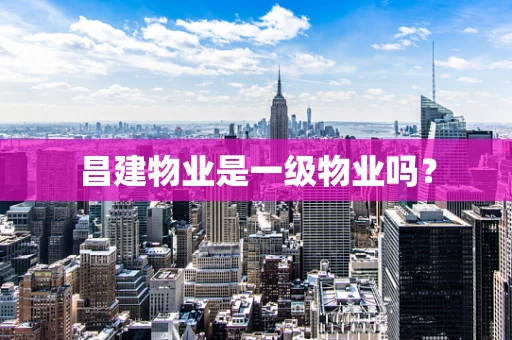 昌建物业是一级物业吗？