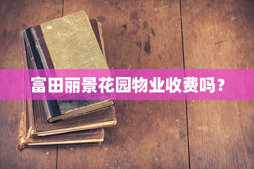 富田丽景花园物业收费吗？