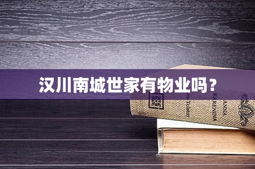汉川南城世家有物业吗？