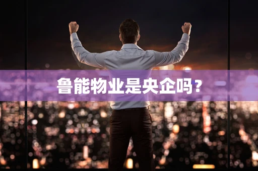 鲁能物业是央企吗？