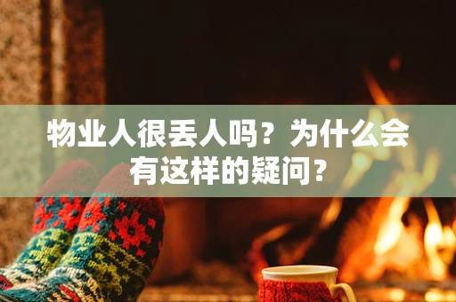 物业人很丢人吗？为什么会有这样的疑问？