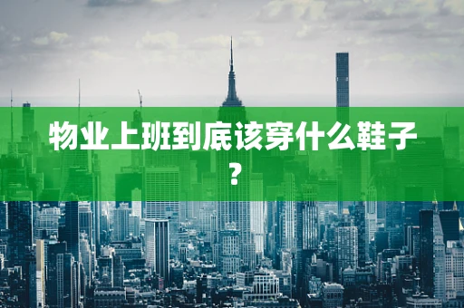 物业上班到底该穿什么鞋子？