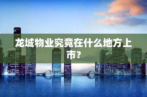 龙城物业究竟在什么地方上市？