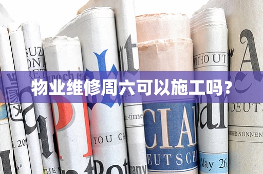 物业维修周六可以施工吗？