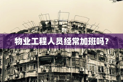 物业工程人员经常加班吗？