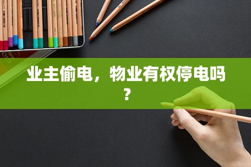 业主偷电，物业有权停电吗？