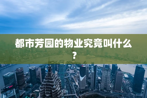 都市芳园的物业究竟叫什么？