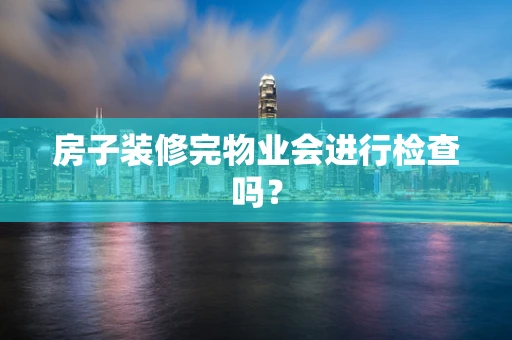 房子装修完物业会进行检查吗？