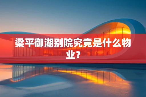 梁平御湖别院究竟是什么物业？