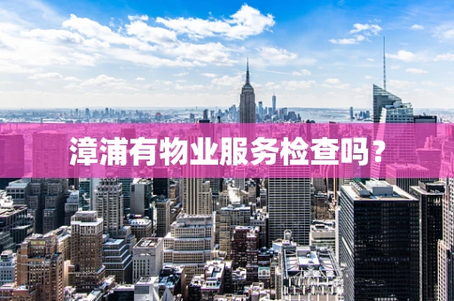 漳浦有物业服务检查吗？