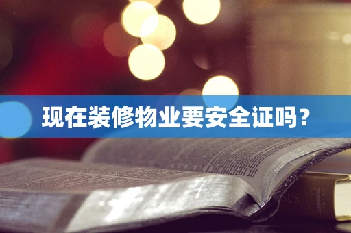 现在装修物业要安全证吗？