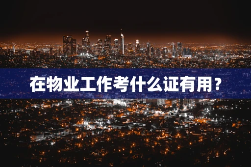 在物业工作考什么证有用？