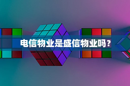 电信物业是盛信物业吗？
