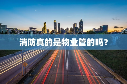 消防真的是物业管的吗？