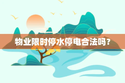 物业限时停水停电合法吗？