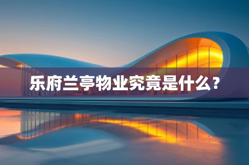 乐府兰亭物业究竟是什么？