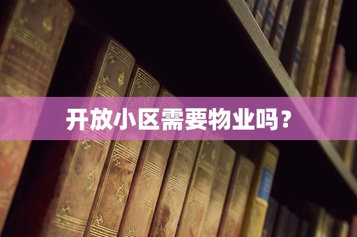 开放小区需要物业吗？