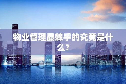 物业管理最棘手的究竟是什么？