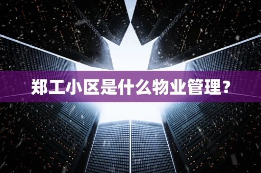 郑工小区是什么物业管理？