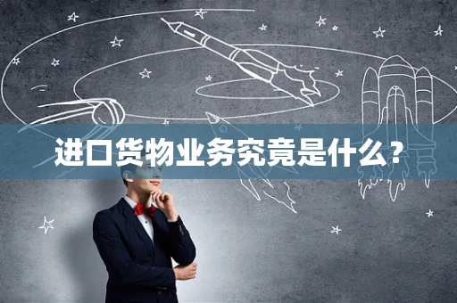 进口货物业务究竟是什么？