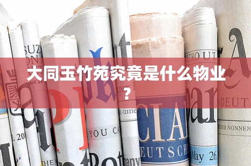 大同玉竹苑究竟是什么物业？