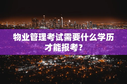 物业管理考试需要什么学历才能报考？