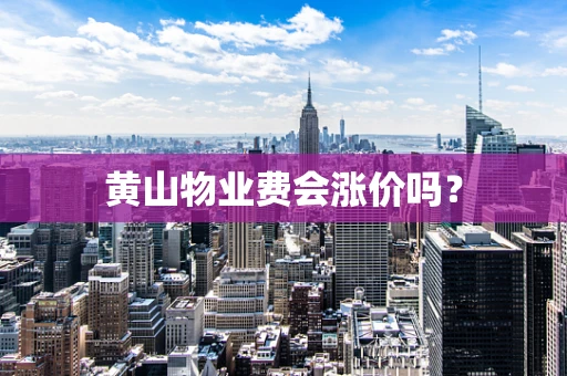 黄山物业费会涨价吗？