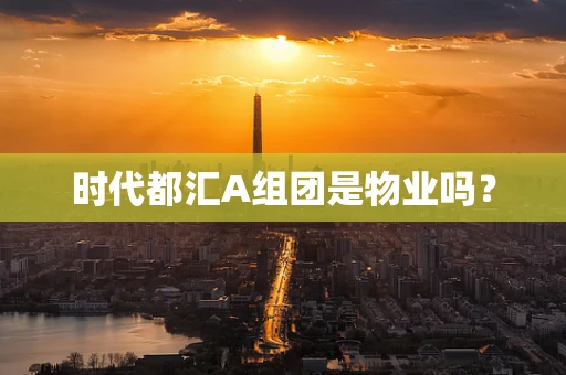 时代都汇A组团是物业吗？