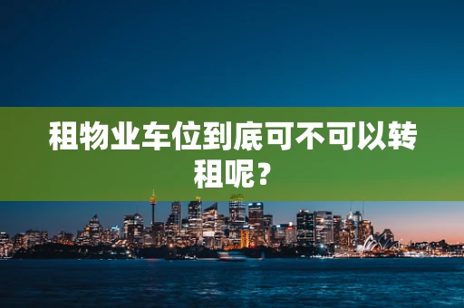 租物业车位到底可不可以转租呢？