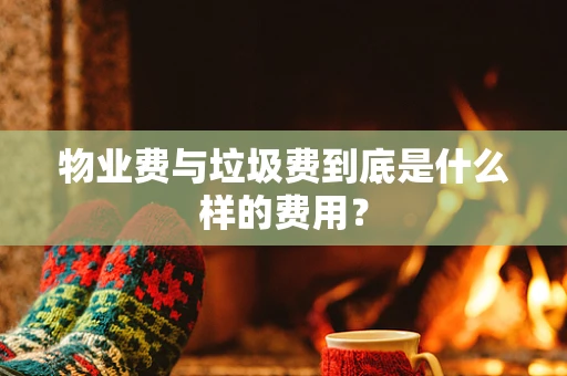 物业费与垃圾费到底是什么样的费用？