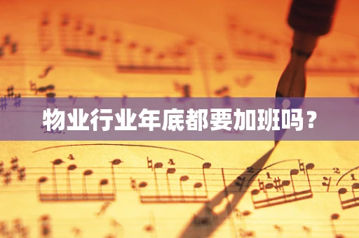 物业行业年底都要加班吗？