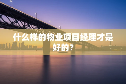 什么样的物业项目经理才是好的？