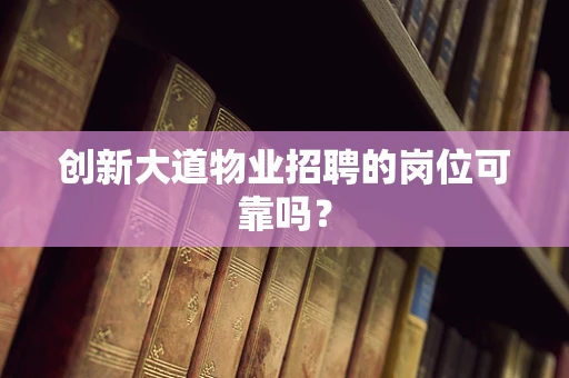 创新大道物业招聘的岗位可靠吗？