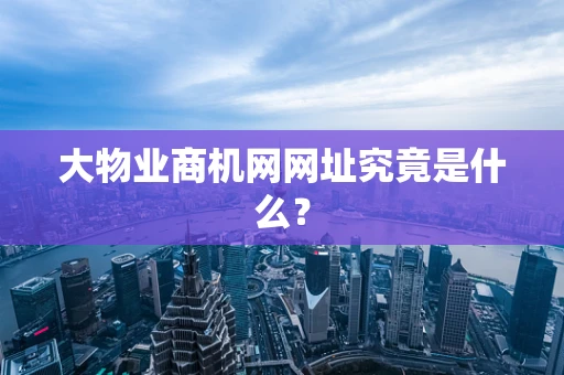 大物业商机网网址究竟是什么？